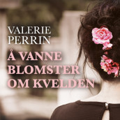 Å vanne blomster om kvelden av Valérie Perrin (Nedlastbar lydbok)