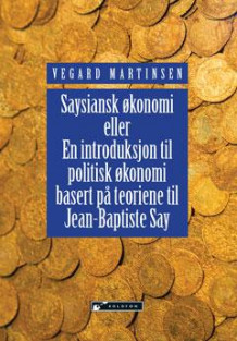 Saysiansk økonomi, eller En introduksjon til politisk økonomi basert på teoriene til Jean-Baptiste Say av Vegard Martinsen (Fleksibind)