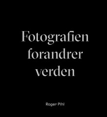 Fotografien forandrer verden av Roger Pihl (Innbundet)